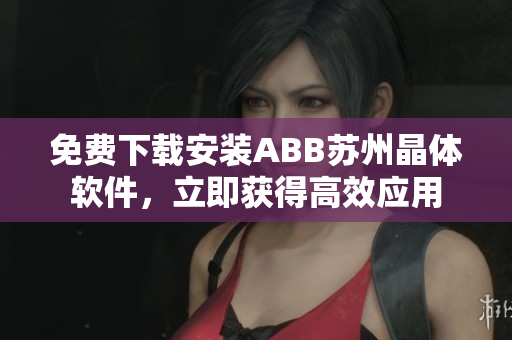 免费下载安装ABB苏州晶体软件，立即获得高效应用