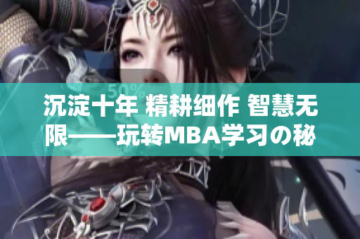 沉淀十年 精耕细作 智慧无限——玩转MBA学习の秘籍