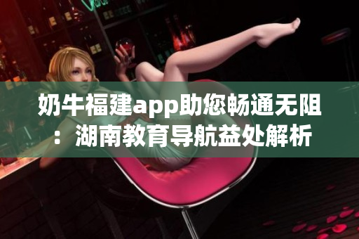 奶牛福建app助您畅通无阻：湖南教育导航益处解析