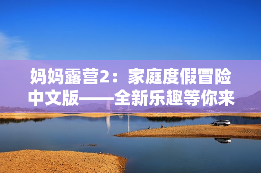 妈妈露营2：家庭度假冒险中文版——全新乐趣等你来探索