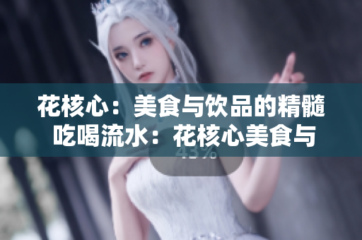 花核心：美食与饮品的精髓 吃喝流水：花核心美食与饮品的诱人魅力