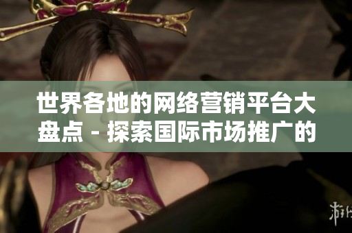世界各地的网络营销平台大盘点 - 探索国际市场推广的利器
