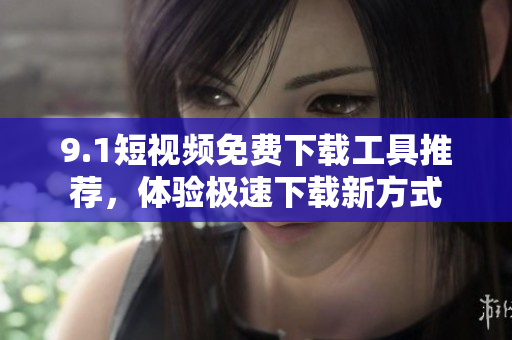 9.1短视频免费下载工具推荐，体验极速下载新方式