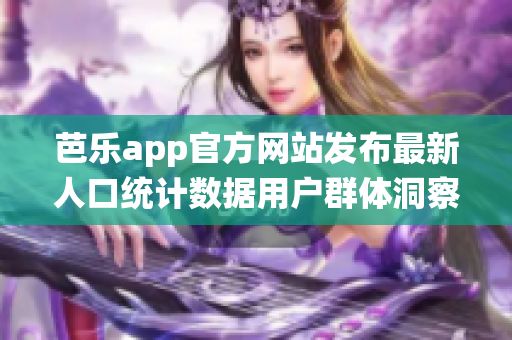 芭乐app官方网站发布最新人口统计数据用户群体洞察深度剖析