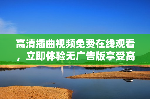 高清插曲视频免费在线观看，立即体验无广告版享受高品质视听盛宴