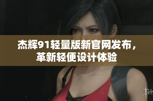 杰辉91轻量版新官网发布，革新轻便设计体验
