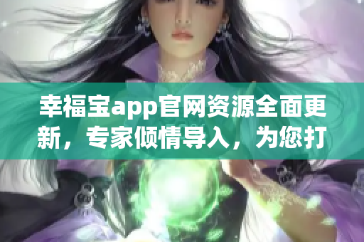 幸福宝app官网资源全面更新，专家倾情导入，为您打造更加轻松愉快的用户体验
