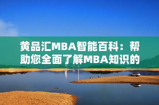 黄品汇MBA智能百科：帮助您全面了解MBA知识的权威平台