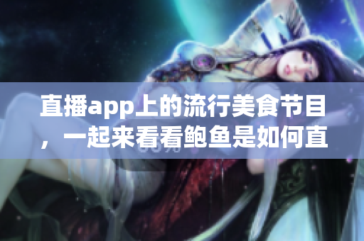直播app上的流行美食节目，一起来看看鲍鱼是如何直播展示的
