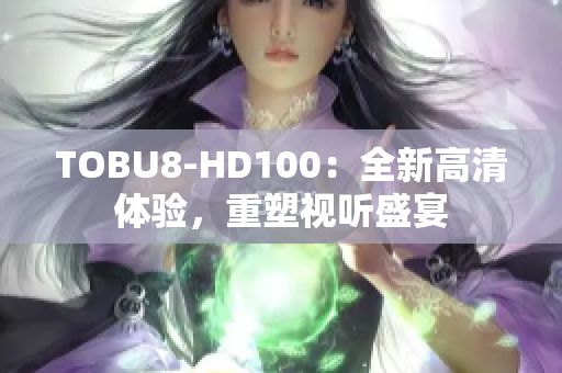 TOBU8-HD100：全新高清体验，重塑视听盛宴