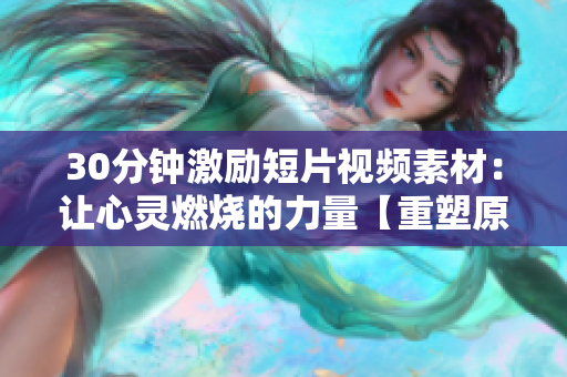30分钟激励短片视频素材：让心灵燃烧的力量【重塑原力量，唤醒激情生命】