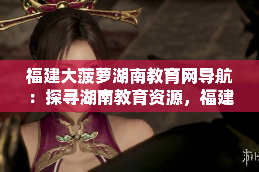 福建大菠萝湖南教育网导航：探寻湖南教育资源，福建大菠萝互联网平台分享