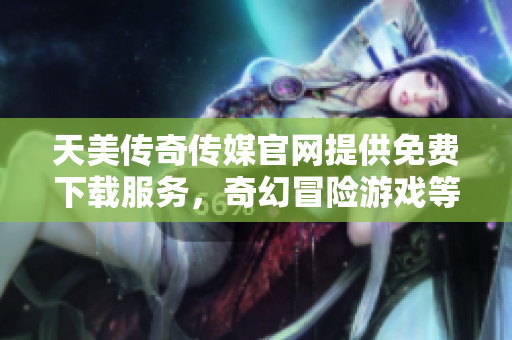 天美传奇传媒官网提供免费下载服务，奇幻冒险游戏等你来体验