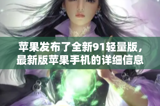 苹果发布了全新91轻量版，最新版苹果手机的详细信息揭晓