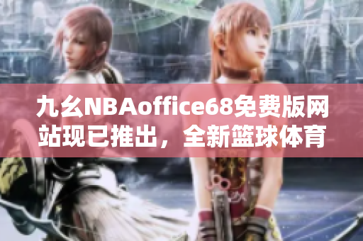 九幺NBAoffice68免费版网站现已推出，全新篮球体育资讯等你来体验