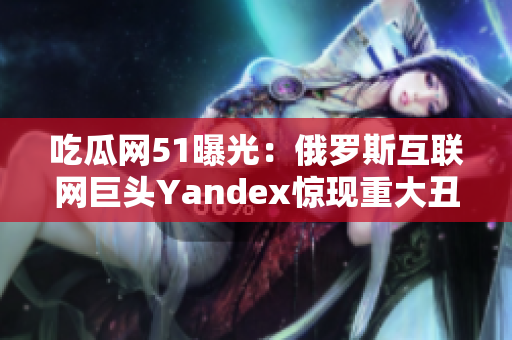 吃瓜网51曝光：俄罗斯互联网巨头Yandex惊现重大丑闻！