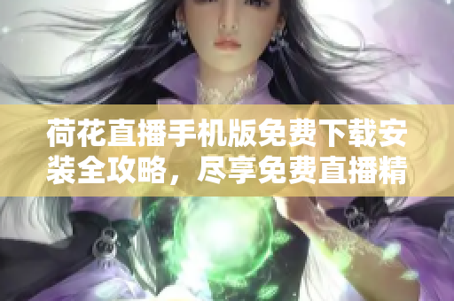 荷花直播手机版免费下载安装全攻略，尽享免费直播精彩内容