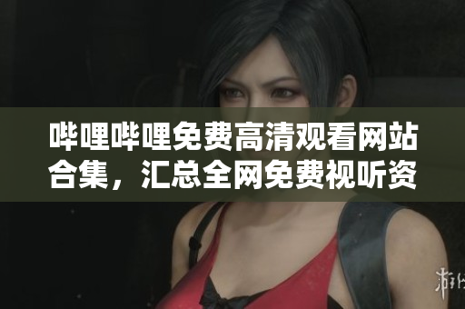 哔哩哔哩免费高清观看网站合集，汇总全网免费视听资源