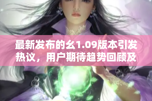 最新发布的幺1.09版本引发热议，用户期待趋势回顾及创新亮点