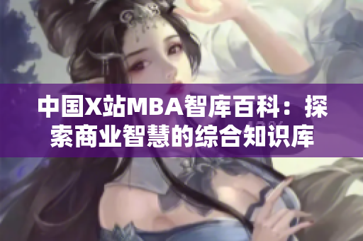 中国X站MBA智库百科：探索商业智慧的综合知识库