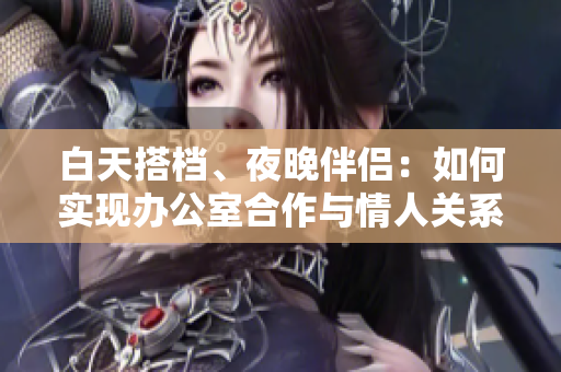 白天搭档、夜晚伴侣：如何实现办公室合作与情人关系共存