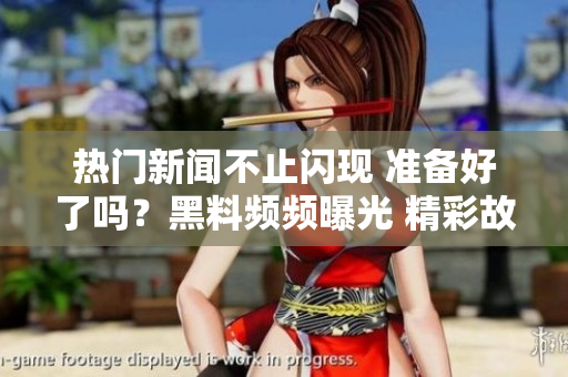 热门新闻不止闪现 准备好了吗？黑料频频曝光 精彩故事很快表态