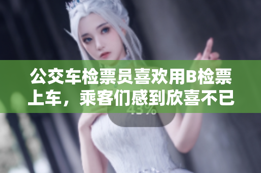 公交车检票员喜欢用B检票上车，乘客们感到欣喜不已