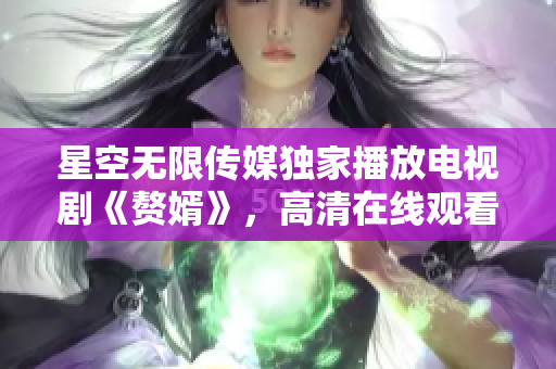 星空无限传媒独家播放电视剧《赘婿》，高清在线观看享受最佳视听体验