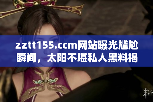 zztt155.ccm网站曝光尴尬瞬间，太阳不堪私人黑料揭露