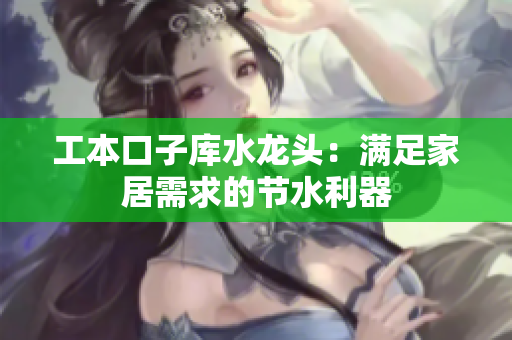 工本口子库水龙头：满足家居需求的节水利器