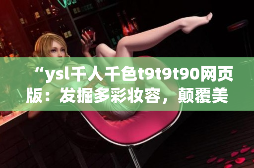 “ysl千人千色t9t9t90网页版：发掘多彩妆容，颠覆美妆新潮流！”