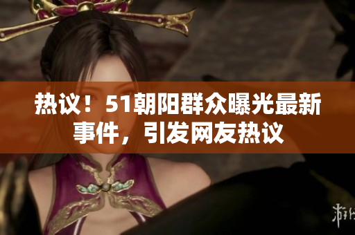 热议！51朝阳群众曝光最新事件，引发网友热议
