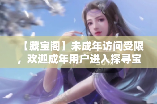 【藏宝阁】未成年访问受限，欢迎成年用户进入探寻宝藏！