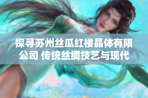 探寻苏州丝瓜红楼晶体有限公司 传统丝绸技艺与现代创新的完美结合