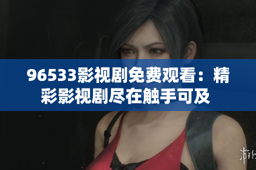 96533影视剧免费观看：精彩影视剧尽在触手可及 
