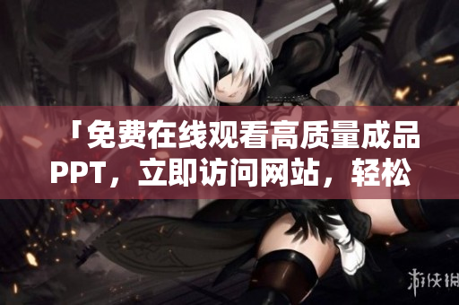 「免费在线观看高质量成品PPT，立即访问网站，轻松获得灵感」