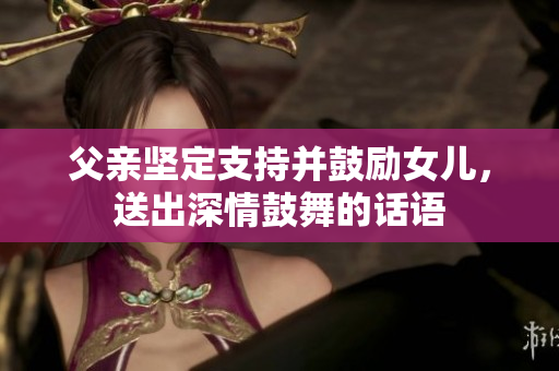 父亲坚定支持并鼓励女儿，送出深情鼓舞的话语