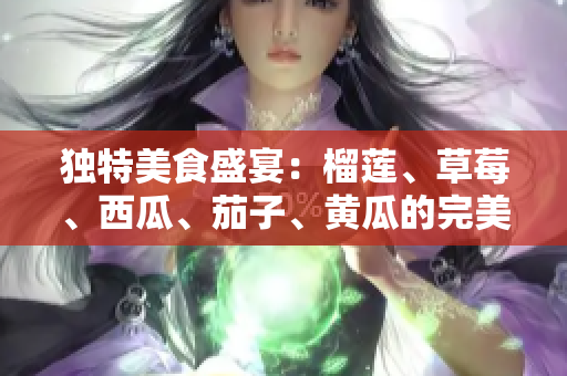 独特美食盛宴：榴莲、草莓、西瓜、茄子、黄瓜的完美组合