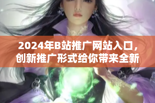 2024年B站推广网站入口，创新推广形式给你带来全新体验