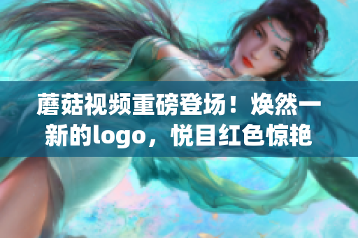 蘑菇视频重磅登场！焕然一新的logo，悦目红色惊艳亮相