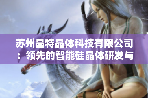 苏州晶特晶体科技有限公司：领先的智能硅晶体研发与制造企业