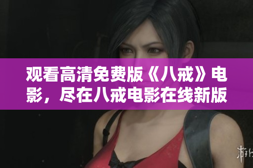 观看高清免费版《八戒》电影，尽在八戒电影在线新版！