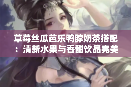 草莓丝瓜芭乐鸭脖奶茶搭配：清新水果与香甜饮品完美结合