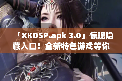 「XKDSP.apk 3.0」惊现隐藏入口！全新特色游戏等你来战
