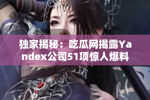 独家揭秘：吃瓜网揭露Yandex公司51项惊人爆料