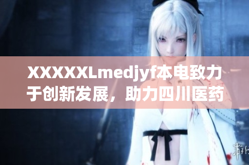 XXXXXLmedjyf本电致力于创新发展，助力四川医药产业蓬勃增长