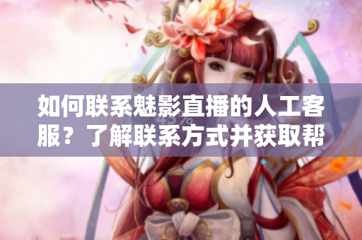 如何联系魅影直播的人工客服？了解联系方式并获取帮助