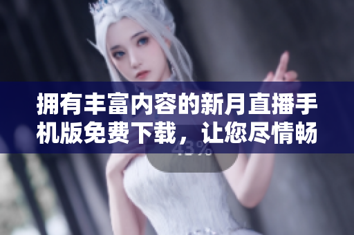 拥有丰富内容的新月直播手机版免费下载，让您尽情畅享精彩内容