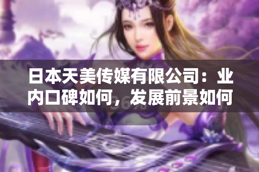日本天美传媒有限公司：业内口碑如何，发展前景如何？