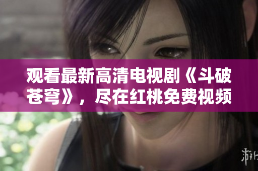 观看最新高清电视剧《斗破苍穹》，尽在红桃免费视频平台